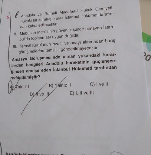 5.
Anadolu ve Rumeli Müdafaa-i Hukuk Cemiyeti,
hukuki bir kuruluş olarak İstanbul Hükûmeti tarafın-
dan kabul edilecektir.
II. Mebusan Meclisinin güvenlik içinde olmayan İstan-
bul'da toplanması uygun değildir.
III. Temsil Kurulunun rızası ve onayı alınmad