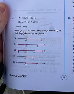 B
A
Sobrado y aholinold Ullox 3 an
balambidig sbocas holmisio
10.
12.
A = {x: |x| < 4, xe R}
B = {x: -2 5x57, XER}
B
S
S
b
kümeleri veriliyor.
Buna göre, An B kümesinin sayı doğrusundaki gös-
terimi aşağıdakilerden hangisidir?
a
r
A)
-2
7
S
B)
-2
25 TL
4
C)
(
-4
-2
NO
2
D)
A
-2
2
E
E)
C
4
-2
YOSO
SsYX10
E
TYT/GNL-3 (A SERİSİ)
19
