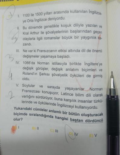 1. 1100 ile 1500 yılları arasında kullanılan Ingilizce
ye Orta İngilizce deniyordu.
II. Bu dönemde genellikle koşuk diliyle yazılan ve
Kral Arthur ile şövalyelerinin başlarından geçen
olaylarla ilgili romanslar büyük bir yaygınlık ka-
zandı.
3
III. Ne var 