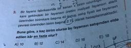 3.
8
Bir fayans fabrikasında bir kenari
birim uzun
kare şeklindeki bir fayansın üretim maliyeti fayansın alanl
üzerinden birimkare başına 40 kuruş, satış fiyatı ise fayansın
çevresi üzerinden birim başına 2 TL olarak hesaplanmaktadır.
Buna göre, x kaç birim olursa bu fayansın satışından elde
wat
edilen kâr en fazla olur?
E) 18
D) 16
A) 10
B) 12
C) 14
2 10X
