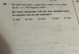 30
26.
Bir malın alış fiyatı x, satış fiyatı y liradır. x ile y arasın-
y
da 2x - y = 720 bağıntısı vardır.
Bu malın satışından %50 kâr elde edildiğine göre,
bu satıştan kaç lira kâr edilmiştir?
A) 360 B) 400 C) 540 D) 600 E) 720
