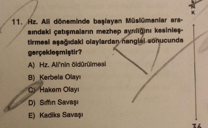 11. Hz. Ali döneminde başlayan Müslümanlar ara-
sindaki çatışmaların mezhep ayrılıgını kesinleş-
tirmesi aşağıdaki olaylardan nangisi sonucunda
gerçekleşmiştir?
A) Hz. Ali'nin öldürülmesi
B) Kerbela Olayı
c) Hakem Olayı
D) Siffin Savaşı
E) Kadiks Savaşı
7