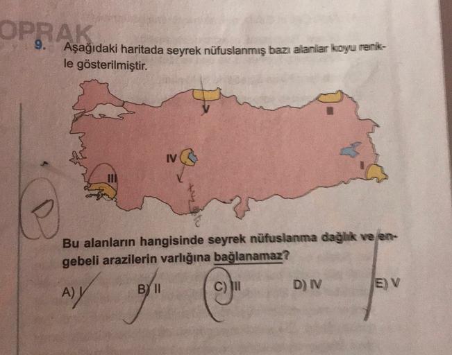 OPRAK
Aşağıdaki haritada seyrek nüfuslanmış bazı alanlar koyu renk-
le gösterilmiştir.
I
Bu alanların hangisinde seyrek nüfuslanma dağlık ve en
gebeli arazilerin varlığına bağlanamaz?
BY II
C)
D) IV
EV
AY