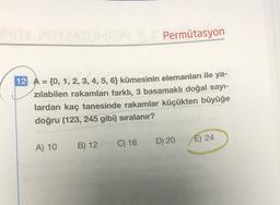 Permütasyon
12 A = {0, 1, 2, 3, 4, 5, 63 kümesinin elemanları ile ya-
zılabilen rakamları farklı, 3 basamaklı doğal sayı-
lardan kaç tanesinde rakamlar küçükten büyüğe
doğru (123, 245 gibi) sıralanır?
D) 20
E) 24
A) 10
B) 12
C) 16
