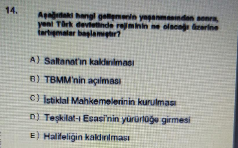 Aegidak hangi gelimenin yapanmanden sonra,
yeni Türk devletinde rolminin me olacağı üzerine
tartışmalar başlangter?
A) Saltanat'ın kaldırılması
B) TBMM'nin açılması
c) Istiklal Mahkemelerinin kurulması
D) Teşkilat-ı Esasi'nin yürürlüğe girmesi
E) Halifeliğin kaldırılması