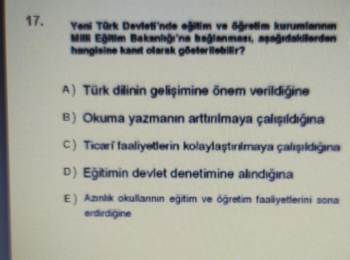 Yen Tork Deyteli'nde m n dirim kurumlanan
Was Estim Bakanlıgı'na baglanman, adidakllardo
hangialne kan duak adetallabln?
A) Türk dilinin gelişimine önem verildiğine
B) Okuma yazmanın arttırılmaya çalışıldığına
C) Ticari laaliyetlerin kolaylaştırılmaya çalışıldığına
D) Eğitimin devlet denetimine alındığına
E) Azinlik okullannin eğitim ve ogretim faaliyetlerini sona
erdirdigine