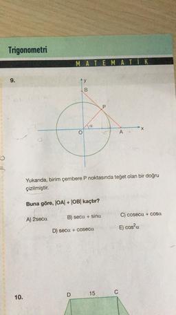 Trigonometri
MATEMATIK
9.
ty
B
P.
a
X
o
1
A
Yukarıda, birim çembere P noktasında teğet olan bir doğru
çizilmiştir.
Buna göre, OA| + OB| kaçtır?
C) coseca + cosa
A) 2seca
B) seca + sina
E) cosa
D) seca + coseca
D
15
C
10.