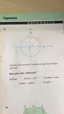 Trigonometri
MATEMATIK
9.
ty
B
P.
a
X
o
1
A
Yukarıda, birim çembere P noktasında teğet olan bir doğru
çizilmiştir.
Buna göre, OA| + OB| kaçtır?
C) coseca + cosa
A) 2seca
B) seca + sina
E) cosa
D) seca + coseca
D
15
C
10.
