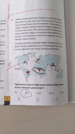 Paylaşım Yayınları
8.
i, bu tip
tinimasi
önlen-
Nüfusun dünya genelindeki dağılışı her yerde eşit değildir
Bazı yerler sık, bazı yerler seyrek nüfuslu iken, bazı yerler
de ise yerleşik hayat bulunmamaktadır. Dünya genelinde
nüfusun dağılışını etkileyen fak