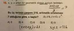 7
16. x, y, z artan bir geometrik dizinin ardışık terimleri-
dir.
X+2+7
3
Bu üç terimin çarpımı 216, aritmetik ortalaması
7 olduğuna göre, x kaçtır?
alfa.ltare²
2
A) 3
B) 4
C) 6
D) 8
E) 9
(X+2+y)=21
Xy, z=216
