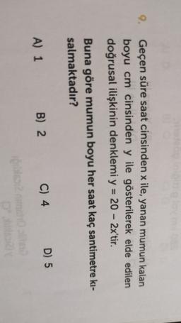 9.
Geçen süre saat cinsinden x ile, yanan mumun kalan
boyu cm cinsinden y ile gösterilerek elde edilen
doğrusal ilişkinin denklemi y = 20 – 2x'tir.
=
-
Buna göre mumun boyu her saat kaç santimetre ki-
salmaktadır?
B) 2
A) 1
C) 4 D) 5
One
