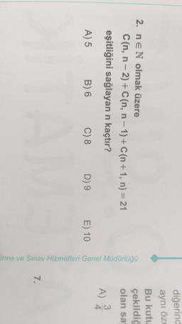 diğerind
aynı öz
Bu kutu
çekildig
2. nEN olmak üzere
Can, n-2) + C(n, n-1) + C(n+1, n) = 21
eşitliğini sağlayan n kaçtır?
olan sa
A) 2
A) 5
B) 6
C) 8
D) 9
E) 10
Firme ve Sınav Hizmetleri Genel Müdürlüğü
7.