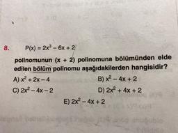 -
8. P(x) = 2x3 - 6x + 2
polinomunun (x + 2) polinomuna bölümünden elde
edilen bölüm polinomu aşağıdakilerden hangisidir?
A) x2 + 2x - 4
B) x2 - 4x + 2
C) 2x2 - 4x - 2
D) 2x2 + 4x + 2
E) 2x2 - 4x + 2
-
ble
