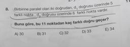 1
8.
Birbirine paralel olan iki doğrudan, d, doğrusu üzerinde 5
farklı nokta , d, doğrusu üzerinde 6 farklı nokta vardır.
Buna göre, bu 11 noktadan kaç farklı doğru geçer?
E) 34
A) 30
D) 33
B) 31
C) 32