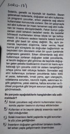 SORJ-17)
Solaklik, genetik ve biyolojik bir özelliktir. Bazen
geleneksel nedenlerle, doğuştan sol elini kullanma-
ya programlı çocuklar, erken yaşlarda sağ ellerini
kullanmaları konusunda zorlanır. Sıkı bir çalışmayla
sol elini kullanan bir insan tamamen s