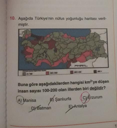 10. Aşağıda Türkiye'nin nüfus yoğunluğu haritası veril-
miştir.
GO
Buna göre aşağıdakilerden hangisi km'ye düşen
insan sayısı 100-200 olan illerden biri değildir?
Cyêr
A) Manisa
B) Şanlıurfa
C)Erzurum
D) Batman E) Antalya