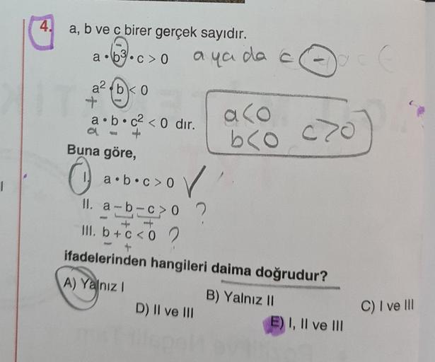 4. a, b ve c birer gerçek sayıdır.
a • b3.co
a ya da c
c
a2 b < 0
+
a.b.c2 <0 dir.
au
Buna göre,
aco
bco
co
O
or
1
+ -
a.b.co
II. a-b-c? 0
>02
III. b + c < 0 2
.
ifadelerinden hangileri daima doğrudur?
A) Yalniz !
B) Yalnız 11
D) II ve III
E) I, II ve III
