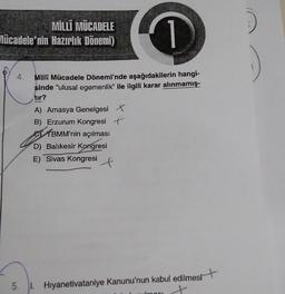 MİLLÎ MÜCADELE
Mücadele'nin Hazırlik Dönemi)
1
Milli Mücadele Dönemi'nde aşağıdakilerin hangi-
sinde “ulusal egemenlik" ile ilgili karar alınmamış-
tır?
A) Amasya Genelgesi X
B) Erzurum Kongresif
TBMM'nin açılması
D) Balıkesir Kongresi
E) Sivas Kongresi
H
5.
I. Hiyanetivataniye Kanunu'nun kabul edilmest
+
