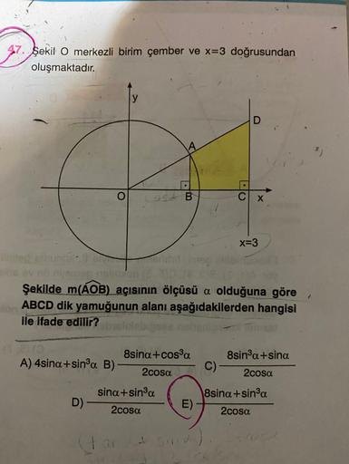 47. Şekil O merkezli birim çember ve x=3 doğrusundan
oluşmaktadır.
y
D
OSB
X
x=3
le
nec
olson
Şekilde m(AOB) açısının ölçüsü a olduğuna göre
ABCD dik yamuğunun alanı aşağıdakilerden hangisi
ile ifade edilir?
8sina+cos3a
A) 4sina+sina B)
8sina+sina
C)-
2cos