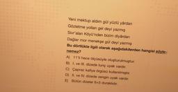 Yeni mektup aldım gül yüzlü yardan
Gözletme yollan gel deyi yazmış
Sivr'alan Köyü'nden bizim diyârdan
Dağlar mor menekşe gül deyi yazmış
Bu dörtlükle ilgili olarak aşağıdakilerden hangisi söyle-
nemez?
A) 11'li hece ölçüsüyle oluşturulmuştur.
B) I. ve III. dizede tunç uyak vardır.
C) Çapraz kafiye örgüsü kullanılmıştır.
D) II. ve IV. dizede zengin uyak vardır.
E) Bütün dizeler 6+5 duraklıdır.
