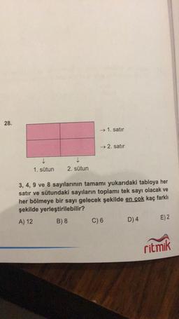 28.
→ 1. satır
→ 2. satır
1. sütun
2. sütun
3, 4, 9 ve 8 sayılarının tamamı yukarıdaki tabloya her
satır ve sütundaki sayıların toplamı tek sayı olacak ve
her bölmeye bir sayı gelecek şekilde en çok kaç farklı
şekilde yerleştirilebilir?
A) 12 B) 8 C) 6 D) 4 E) 2
ritmik