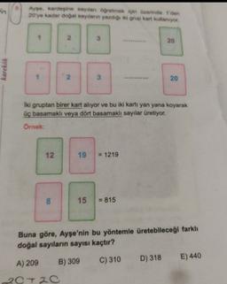 Ayse, kardeşine saytlan ogretmek için üzerinde der
20 ye kadar dogal sayıların yazdığı iki grup kart kullanıyor.
20
karekök
20
Iki gruptan birer kart alıyor ve bu iki kartı yan yana koyarak
üç basamaklı veya dört basamaklı sayılar üretiyor.
Örnek:
12.
19
= 1219
8
00
15
= 815
Buna göre, Ayşe'nin bu yöntemle üretebileceği farklı
doğal sayıların sayısı kaçtır?
D) 318
A) 209
C) 310
E) 440
B) 309
20T20