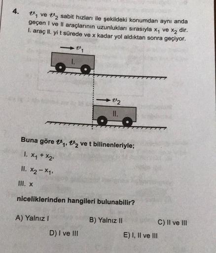 Un ve V2 sabit hızları ile şekildeki konumdan aynı anda
geçen I ve II araçlarının uzunlukları sırasıyla x1 ve
X2
dir.
I. araç ll. yi t sürede ve x kadar yol aldıktan sonra geçiyor.
v2
II.
Buna göre V1, V2 ve t bilinenleriyle;
1. xy + x2
II. X2 - X7
III. X