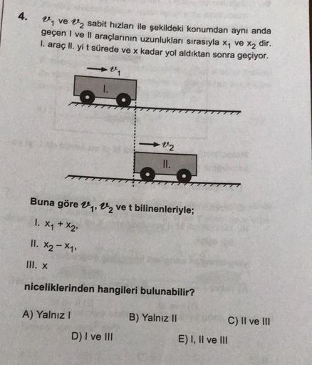 Un ve V2 sabit hızları ile şekildeki konumdan aynı anda
geçen I ve II araçlarının uzunlukları sırasıyla x1 ve
X2
dir.
I. araç ll. yi t sürede ve x kadar yol aldıktan sonra geçiyor.
v2
II.
Buna göre V1, V2 ve t bilinenleriyle;
1. xy + x2
II. X2 - X7
III. X
