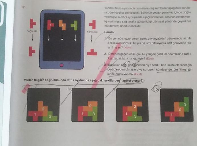 12.
Yandaki tetris oyununda numaralanmış semboller aşağıdaki sorula
ra gore hareket ettirilecektir Sorunun cevabı parantez içinde dogru
verilmisse sembol aynı şekilde aşağı indirilecek, sorunun cevabıyan
tış verilmişse sağ tarafta gösterildiği gibi saat yö