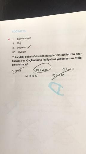 COĞRAFYA
4. 1. Sel ve taşkın
II. Çığ
III. Deprem
IV. Heyelan
Yukarıdaki doğal afetlerden hangilerinin etkilerinin azal-
tılması için ağaçlandırma faaliyetleri yapılmasının etkisi
daha fazladır?
A) I ve 11
B) II ve III
C) I ve III
D) III ve IV
E) về IV