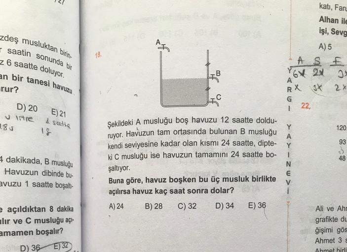 kati, Fary
Alhan ile
işi, Sevg
zdeş musluktan birin-
saatin sonunda bir
18.
26 saatte doluyor.
an bir tanesi havuzu.
B
#
A) 5
A SE
YGV2M
A
RX 3x 2x
G
1
22,
rur?
D) 20
Intre
185
E) 21
I scette
18
120
93
4 dakikada, B musluğu
Havuzun dibinde bu-
avuzu 1 saat