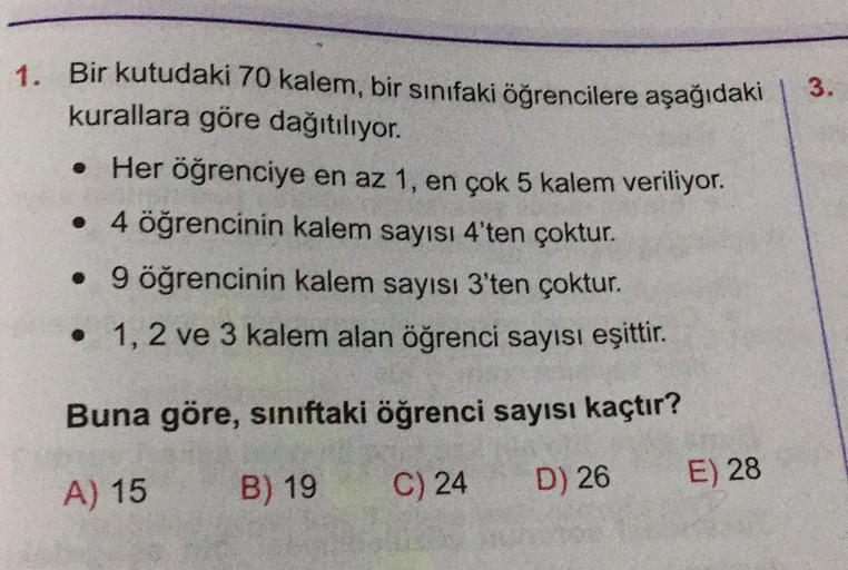 3.
1. Bir kutudaki 70 kalem, bir sınıfaki öğrencilere aşağıdaki
kurallara göre dağıtılıyor.
Her öğrenciye en az 1, en çok 5 kalem veriliyor.
• 4 öğrencinin kalem sayısı 4'ten çoktur.
• 9 öğrencinin kalem sayısı 3'ten çoktur.
1, 2 ve 3 kalem alan öğrenci sa