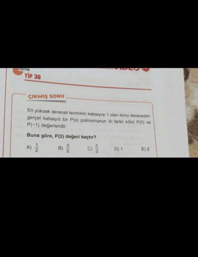 OSYM
TIP 36
ÇIKMIŞ SORU
En yüksek dereceli teriminin katsayısı 1 olan ikinci dereceden
gerçel katsayılı bir P(x) polinomunun iki farklı koko P(O) ve
P(-1) değerleridir.
Buna göre, P(2) değeri kaçtır?
3
A) 1 B)
C)
D) 1 E) 2
