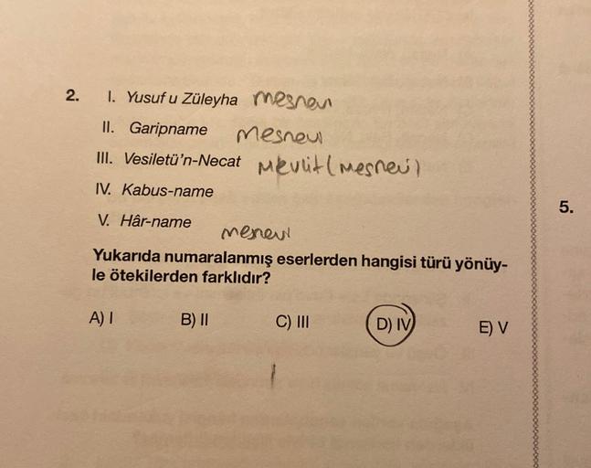 2.
1. Yusuf u Züleyha Masnou
II. Garipname mesnou
III. Vesiletü'n-Necat mevlit (mesneu)
IV. Kabus-name
5.
V. Hâr-name
menew
Yukarıda numaralanmış eserlerden hangisi türü yönüy-
le ötekilerden farklıdır?
A)
B) II
C) III
DIV
E) V