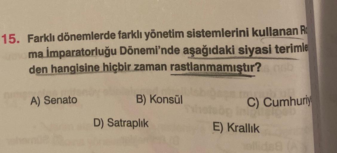 15. Farklı dönemlerde farklı yönetim sistemlerini kullanan R
ma İmparatorluğu Dönemi'nde aşağıdaki siyasi terimle
den hangisine hiçbir zaman rastlanmamıştır?
A) Senato
B) Konsül
C) Cumhuriy
D) Satraplık
E) Krallık