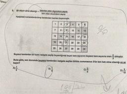 9. Bir olayın olma olasılıgı istenilen olası durumların sayısı
tüm olası durumların sayisi
Aşağıdaki numaralandinimiş karelerden bazılan boyanmıştır.
1
2
3
4
5
6
7
8 9
10
11
12
hu
13
14
15
16
17
18
19
20
21
22
23
24
25
26
27
28
29
30
Boyasız karelerden bir kısmı rastgele seçilip boyandığında boyalı kare sayısının boyasız kare sayısına oranış olmuştur.
3
Buna göre, son durumda boyasız karelerden rastgele seçilen birinin numarasının 3'ün tam katı olma olasılığı en az
kaçtır?
B)
6
c)
D) 1 / 1
108/24
