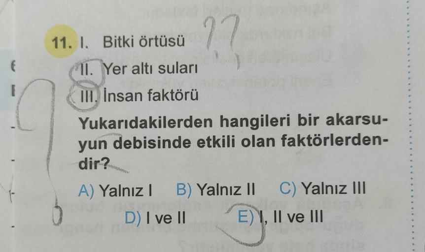 ??
11. I. Bitki örtüsü
C
11. Yer altı suları
IM. İnsan faktörü
Yukarıdakilerden hangileri bir akarsu-
yun debisinde etkili olan faktörlerden-
dir?
A) Yalnız! B) Yalnız II C) Yalnız III
D) I ve 11 E) I, II ve III
an