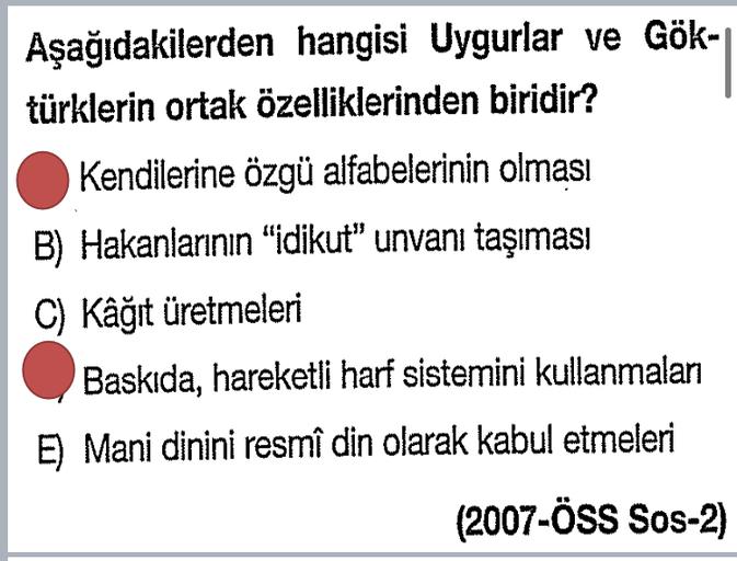 Aşağıdakilerden hangisi Uygurlar ve Gök-
türklerin ortak özelliklerinden biridir?
Kendilerine özgü alfabelerinin olması
B) Hakanlarının “idikut” unvanı taşıması
C) Kâğıt üretmeleri
Baskıda, hareketli harf sistemini kullanmalan
E) Mani dinini resmî din olarak kabul etmeleri
(2007-ÖSS Sos-2)