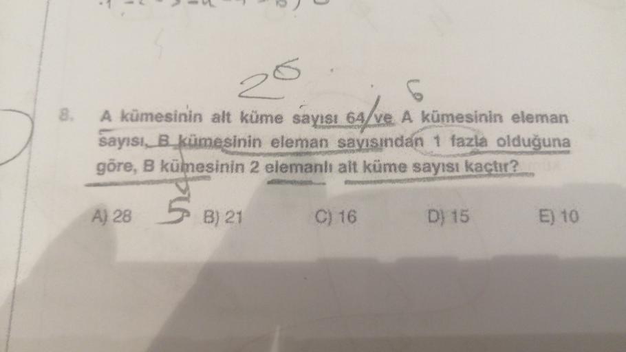 8.
5
A kümesinin alt küme sayısı 64/ve. A kümesinin eleman
sayısı, B kümesinin eleman sayısından 1 fazla olduğuna
göre, B kümesinin 2 elemanlı alt küme sayısı kaçtır?
69/ve
Ś B1
A) 28
B) 21
C) 16
D) 15
E) 10