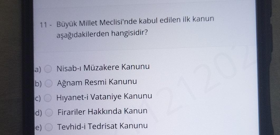 11 - Büyük Millet Meclisi'nde kabul edilen ilk kanun
aşağıdakilerden hangisidir?
a) Nisab-ı Müzakere Kanunu
b)
Ağnam Resmi Kanunu
c) Hiyanet-i Vataniye Kanunu
d) Firariler Hakkında Kanun
e)
Tevhid-i Tedrisat Kanunu