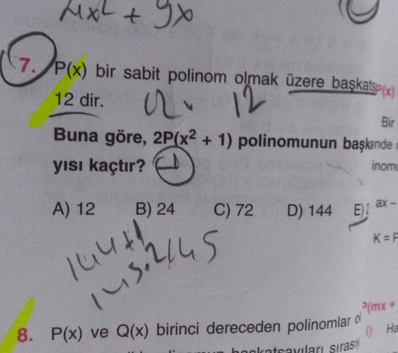 MxL + 9
MX
7. P(x) bir sabit polinom olmak üzere başkat3(x)
12 dir. a.
12
Buna göre, 2P(x2 + 1) polinomunun başkande
yısı kaçtır?
Bir
inom
ax-
A) 12
B) 24
C) 72
D) 144
E)
K=
144th
iusillus
Pimx+
8. P(x) ve Q(x) birinci dereceden polinomlar ol
1) Ha
katsayı