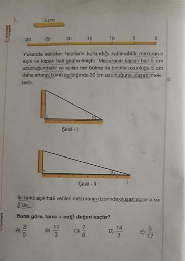 5 cm
YAT
30
25
20
15
10
5
0
Yukanda eskiden terzilerin kullandığı katlanabilir mezuranın
açık ve kapalı hali gösterilmiştir. Mezuranın kapalı hali 5 cm
uzunluğundadır ve açılan her bölme ile birlikte uzunluğu 5 cm
daha artarak tümü açıldığında 30 cm uzunlu