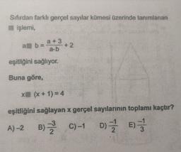 Sifirdan farklı gerçel sayılar kümesi üzerinde tanımlanan
işlemi,
alb
a + 3
+ 2
a.b
eşitliğini sağlıyor.
Buna göre,
x (x + 1) = 4
eşitliğini sağlayan x gerçel sayılarının toplamı kaçtır?
%
A)-2 B) C)-1 DE
) )
)
C
2