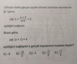 Sifirdan farklı gerçel sayılar kümesi üzerinde tanımlanan
işlemi,
alb
a + 3
+ 2
a.b
eşitliğini sağlıyor.
Buna göre,
x (x + 1) = 4
eşitliğini sağlayan x gerçel sayılarının toplamı kaçtır?
%
A)-2 B) C)-1 DE
) )
)
C
2
