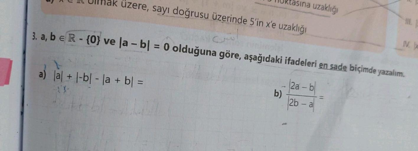 ak üzere, sayı doğrusu üzerinde 5'in x'e uzaklığı
tasına uzaklığı
II
3. a, b e R - {0} ve la- bj = 0 olduğuna göre, aşağıdaki ifadeleri en sade biçimde yazalım.
IV.
a) lal + |-|- |a + b =
b)
2a-bl
26 - a