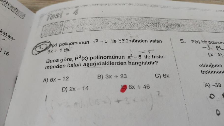 Si=53
Porenom
kat sa-
5. P(x) bir polinom
1. P(x) polinomunun x2 - 5 ile bölümünden kalan
-3.pl
16
3x + 1 dir.
(x-4)
Buna göre, P2(x) polinomunun x2 - 5 ile bölü-
münden kalan aşağıdakilerden hangisidir?
olduğuna
bölümün
B) 3x + 23
C) 6x
A) 6x - 12
D) 2x -