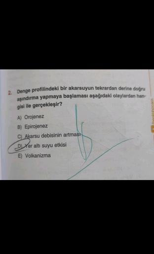 2. Denge profilindeki bir akarsuyun tekrardan derine doğru
aşındırma yapmaya başlaması aşağıdaki olaylardan han-
gisi ile gerçekleşir?
Ihaninhocam
A) Orojenez
B) Epirojenez
C) Akarsu debisinin artması
Dyer altı suyu etkisi
E) Volkanizma