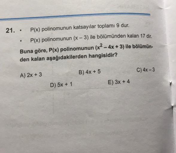 -
21. . P(x) polinomunun katsayılar toplamı 9 dur.
P(x) polinomunun (x – 3) ile bölümünden kalan 17 dir.
Buna göre, P(x) polinomunun (x2 - 4x + 3) ile bölümün.
den kalan aşağıdakilerden hangisidir?
-
B) 4x + 5
C) 4x - 3
A) 2x + 3
D) 5x + 1
E) 3x + 4
