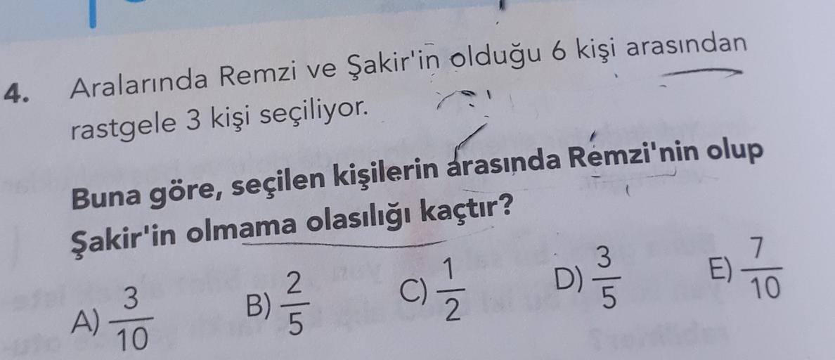 4.
Aralarında Remzi ve Şakir'in olduğu 6 kişi arasından
rastgele 3 kişi seçiliyor.
Buna göre, seçilen kişilerin arasında Remzi'nin olup
Şakir'in olmama olasılığı kaçtır?
3
D)
2
7
)
E)
10
3
C)
cole
B)
1
1 / 2
A)
coln
10