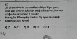 37)
All bir merdivenin basamaklarını ikişer ikişer çıkıp,
üçer üçer inmiştir. Çıkarken attığı adım sayısı, inerken
attığı adım sayısından 7 fazladır.
Buna göre All'nin skip inerken hiç ayak basmadığı
basamak sayısı kaçtır?
2
A) 10 B) 11
B) 11 C) 12 D) 13 E) 14
